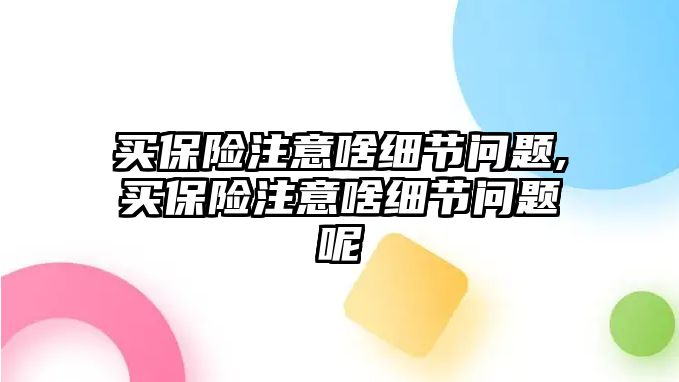 買保險注意啥細(xì)節(jié)問題,買保險注意啥細(xì)節(jié)問題呢