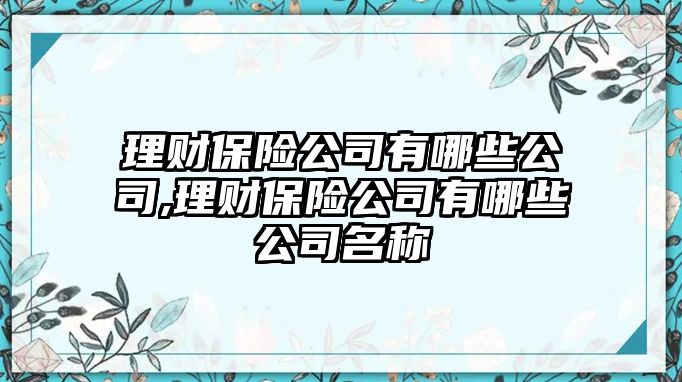 理財(cái)保險(xiǎn)公司有哪些公司,理財(cái)保險(xiǎn)公司有哪些公司名稱