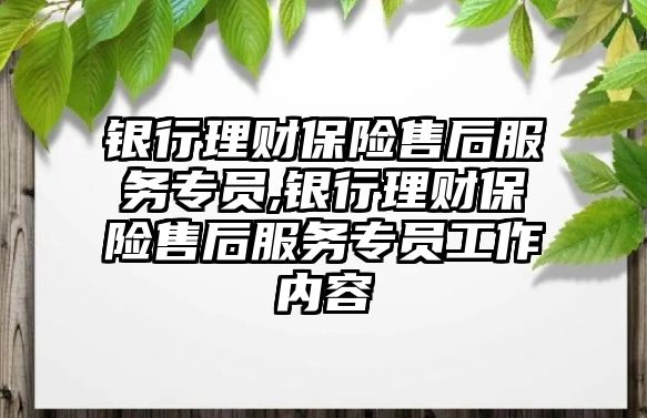 銀行理財保險售后服務(wù)專員,銀行理財保險售后服務(wù)專員工作內(nèi)容