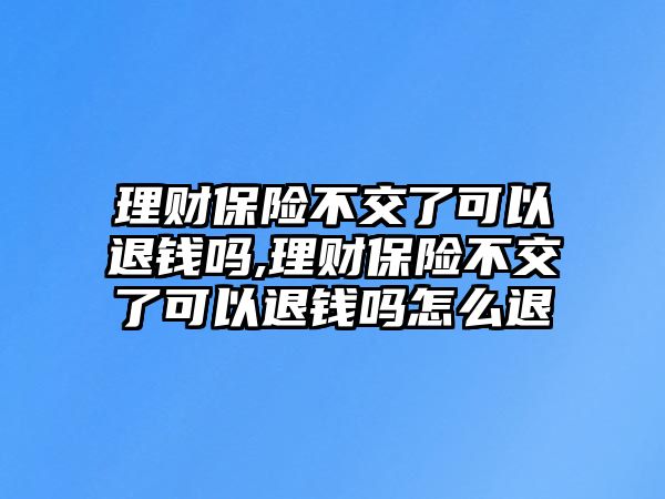 理財保險不交了可以退錢嗎,理財保險不交了可以退錢嗎怎么退