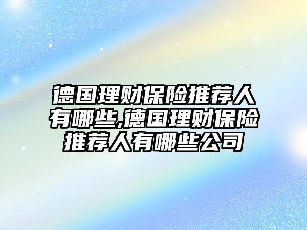 德國理財保險推薦人有哪些,德國理財保險推薦人有哪些公司