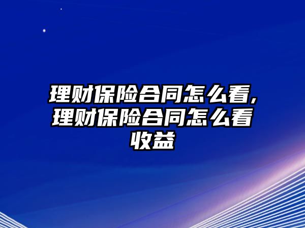 理財(cái)保險(xiǎn)合同怎么看,理財(cái)保險(xiǎn)合同怎么看收益