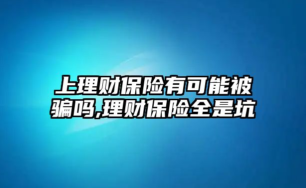 上理財(cái)保險(xiǎn)有可能被騙嗎,理財(cái)保險(xiǎn)全是坑