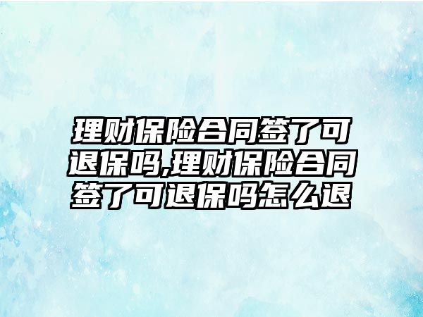 理財保險合同簽了可退保嗎,理財保險合同簽了可退保嗎怎么退