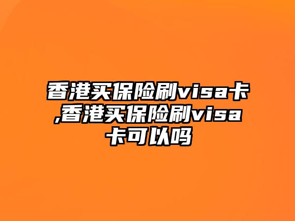 香港買保險(xiǎn)刷visa卡,香港買保險(xiǎn)刷visa卡可以嗎