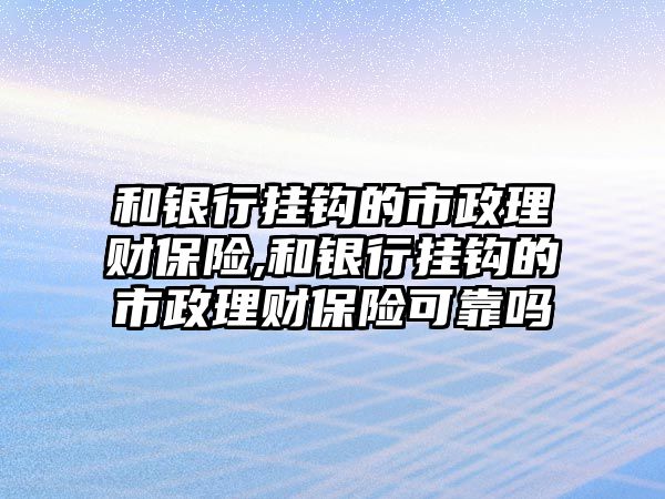 和銀行掛鉤的市政理財保險,和銀行掛鉤的市政理財保險可靠嗎