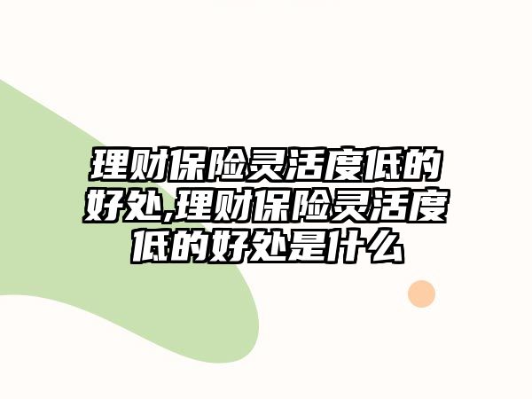 理財(cái)保險(xiǎn)靈活度低的好處,理財(cái)保險(xiǎn)靈活度低的好處是什么