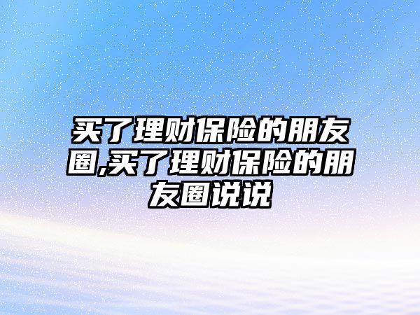 買了理財(cái)保險(xiǎn)的朋友圈,買了理財(cái)保險(xiǎn)的朋友圈說說