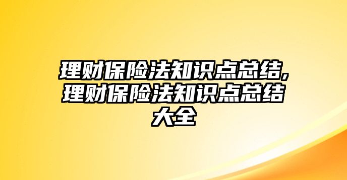 理財(cái)保險(xiǎn)法知識點(diǎn)總結(jié),理財(cái)保險(xiǎn)法知識點(diǎn)總結(jié)大全