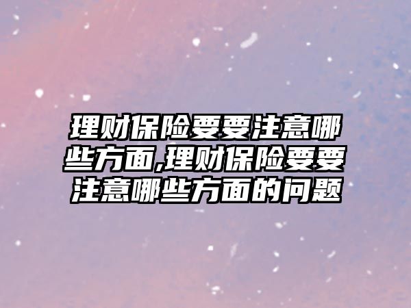 理財保險要要注意哪些方面,理財保險要要注意哪些方面的問題