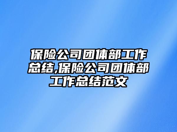 保險公司團體部工作總結,保險公司團體部工作總結范文