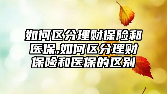 如何區(qū)分理財保險和醫(yī)保,如何區(qū)分理財保險和醫(yī)保的區(qū)別