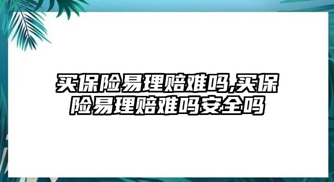 買保險易理賠難嗎,買保險易理賠難嗎安全嗎