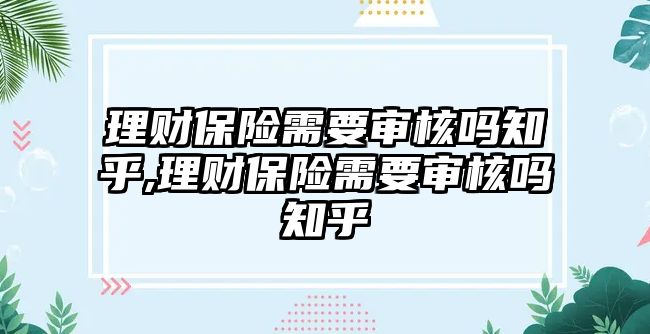 理財(cái)保險(xiǎn)需要審核嗎知乎,理財(cái)保險(xiǎn)需要審核嗎知乎