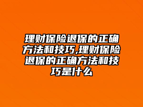 理財保險退保的正確方法和技巧,理財保險退保的正確方法和技巧是什么