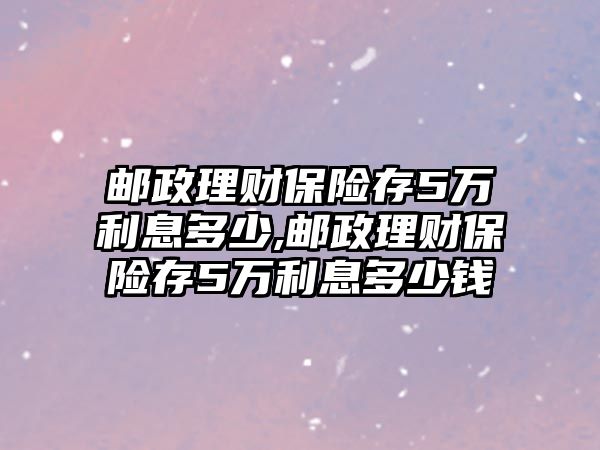 郵政理財保險存5萬利息多少,郵政理財保險存5萬利息多少錢