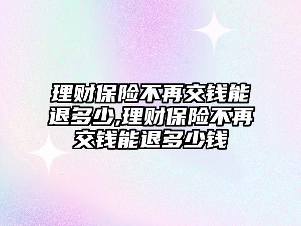 理財保險不再交錢能退多少,理財保險不再交錢能退多少錢