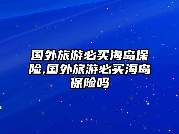 國(guó)外旅游必買海島保險(xiǎn),國(guó)外旅游必買海島保險(xiǎn)嗎