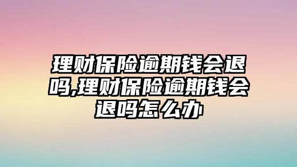 理財保險逾期錢會退嗎,理財保險逾期錢會退嗎怎么辦