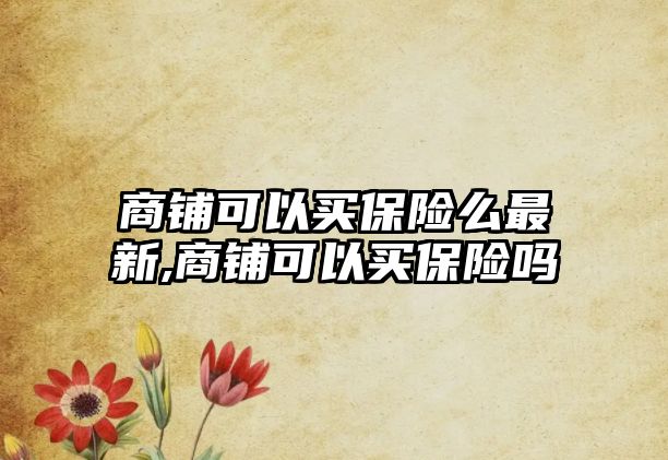 商鋪可以買保險么最新,商鋪可以買保險嗎