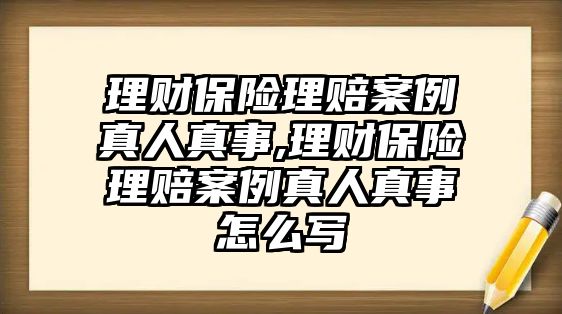 理財保險理賠案例真人真事,理財保險理賠案例真人真事怎么寫