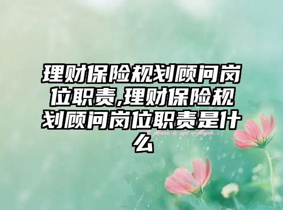 理財(cái)保險(xiǎn)規(guī)劃顧問崗位職責(zé),理財(cái)保險(xiǎn)規(guī)劃顧問崗位職責(zé)是什么