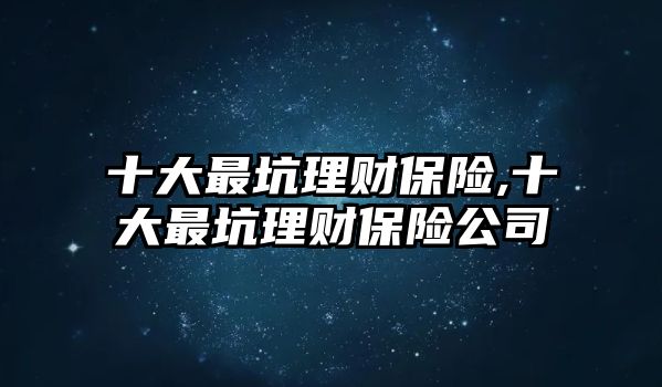 十大最坑理財(cái)保險(xiǎn),十大最坑理財(cái)保險(xiǎn)公司