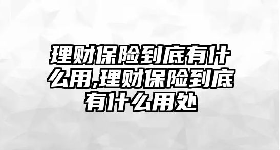 理財(cái)保險(xiǎn)到底有什么用,理財(cái)保險(xiǎn)到底有什么用處