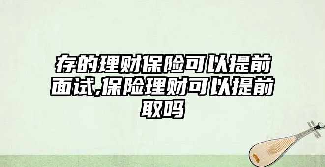 存的理財保險可以提前面試,保險理財可以提前取嗎