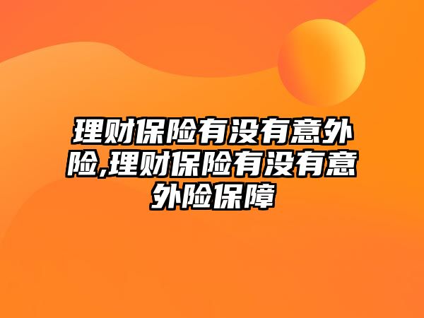 理財保險有沒有意外險,理財保險有沒有意外險保障