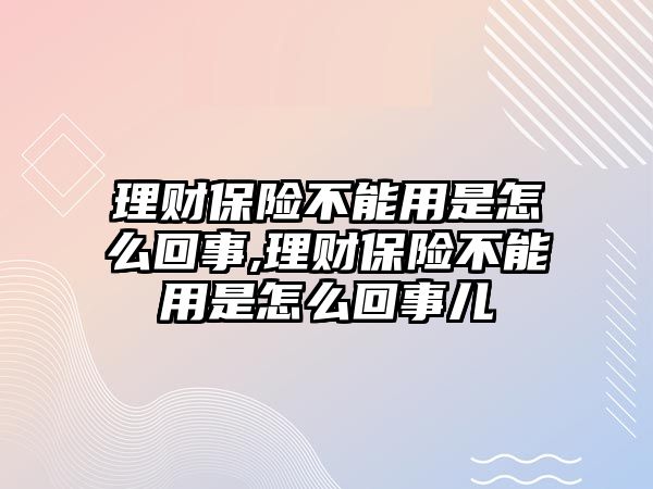 理財保險不能用是怎么回事,理財保險不能用是怎么回事兒