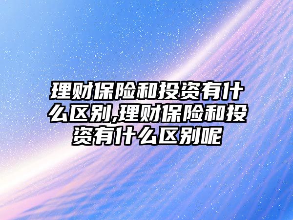 理財保險和投資有什么區(qū)別,理財保險和投資有什么區(qū)別呢