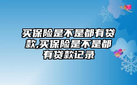 買保險是不是都有貸款,買保險是不是都有貸款記錄