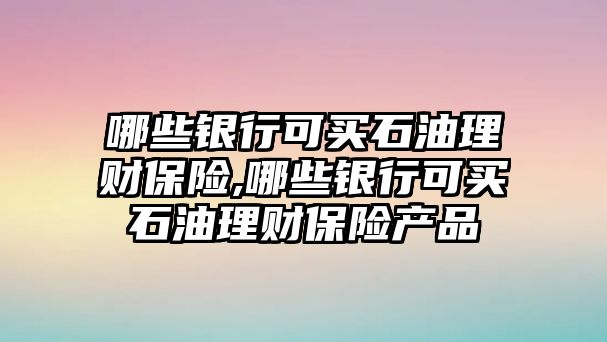 哪些銀行可買石油理財(cái)保險(xiǎn),哪些銀行可買石油理財(cái)保險(xiǎn)產(chǎn)品