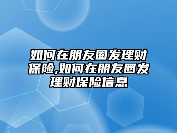 如何在朋友圈發(fā)理財保險,如何在朋友圈發(fā)理財保險信息