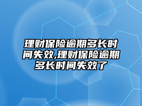 理財(cái)保險(xiǎn)逾期多長時(shí)間失效,理財(cái)保險(xiǎn)逾期多長時(shí)間失效了