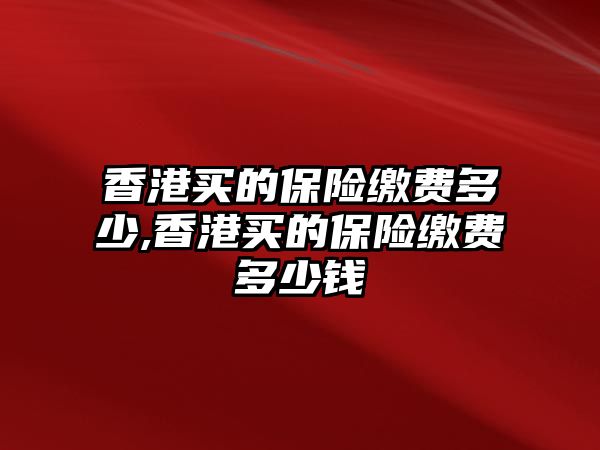 香港買的保險繳費(fèi)多少,香港買的保險繳費(fèi)多少錢