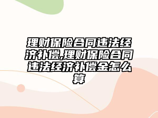 理財保險合同違法經濟補償,理財保險合同違法經濟補償金怎么算