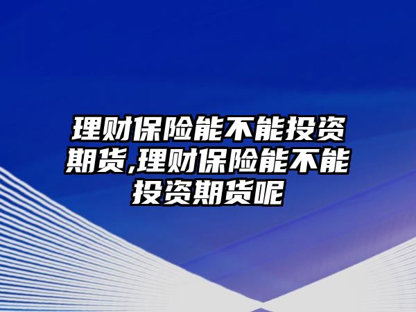 理財(cái)保險(xiǎn)能不能投資期貨,理財(cái)保險(xiǎn)能不能投資期貨呢