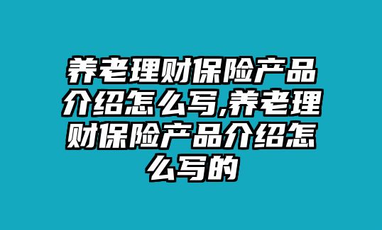 養(yǎng)老理財(cái)保險(xiǎn)產(chǎn)品介紹怎么寫,養(yǎng)老理財(cái)保險(xiǎn)產(chǎn)品介紹怎么寫的