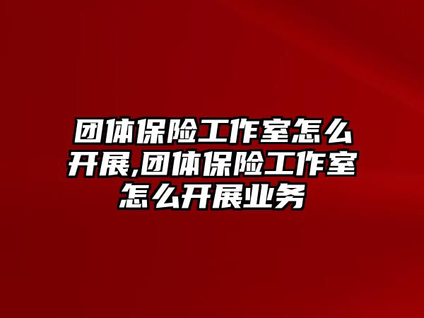 團(tuán)體保險(xiǎn)工作室怎么開(kāi)展,團(tuán)體保險(xiǎn)工作室怎么開(kāi)展業(yè)務(wù)