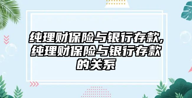 純理財保險與銀行存款,純理財保險與銀行存款的關系