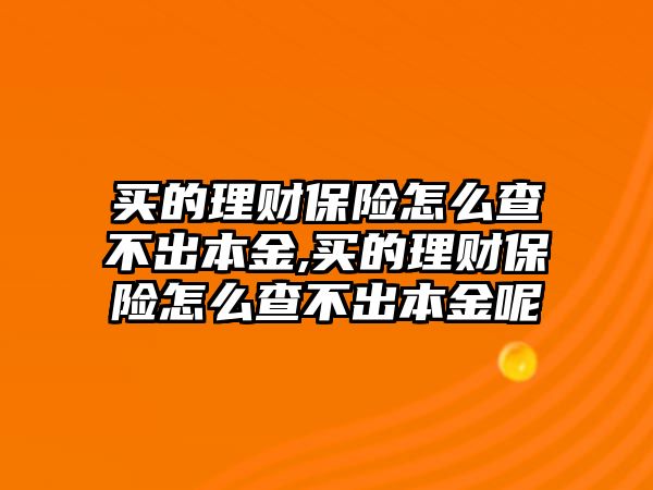 買的理財保險怎么查不出本金,買的理財保險怎么查不出本金呢