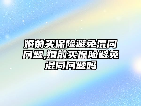 婚前買保險(xiǎn)避免混同問題,婚前買保險(xiǎn)避免混同問題嗎