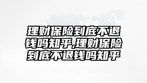 理財保險到底不退錢嗎知乎,理財保險到底不退錢嗎知乎