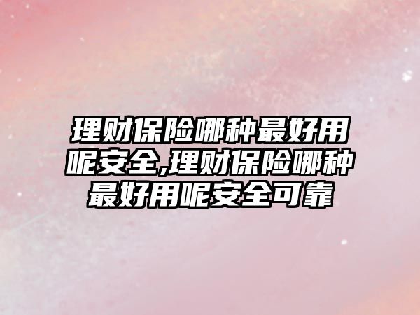 理財保險哪種最好用呢安全,理財保險哪種最好用呢安全可靠