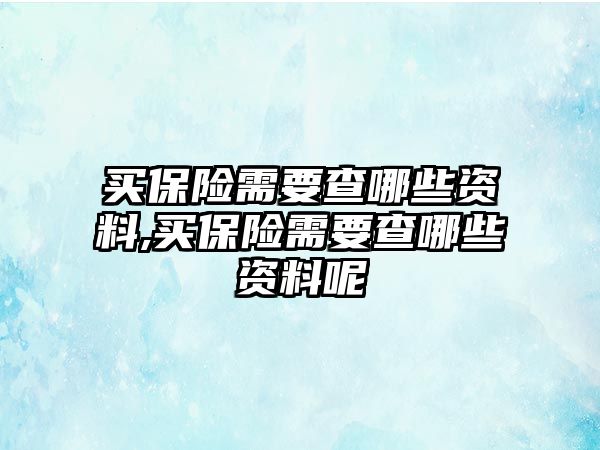 買保險需要查哪些資料,買保險需要查哪些資料呢