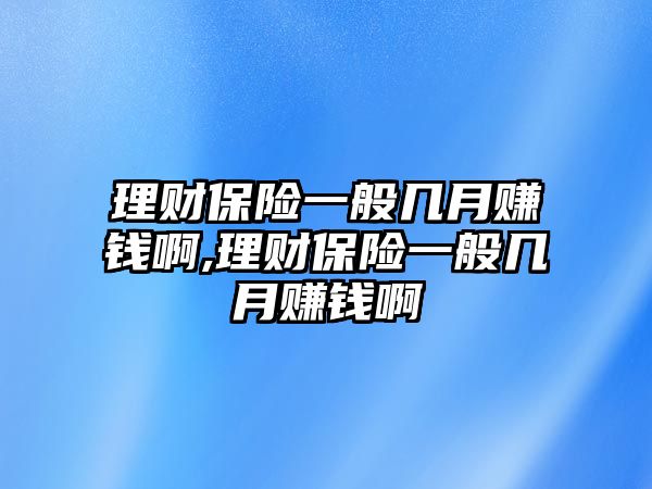 理財保險一般幾月賺錢啊,理財保險一般幾月賺錢啊