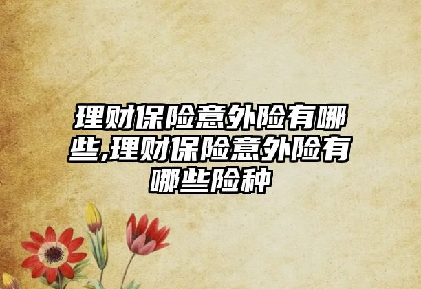 理財保險意外險有哪些,理財保險意外險有哪些險種