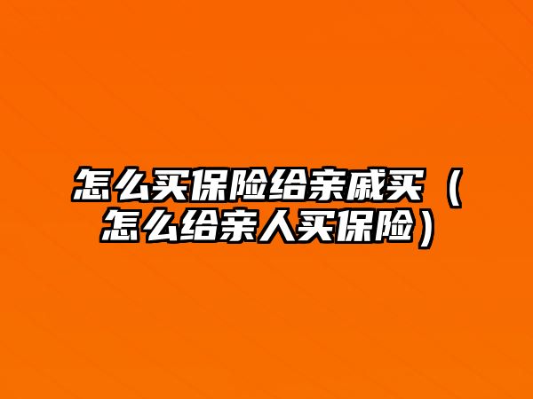 怎么買保險給親戚買（怎么給親人買保險）